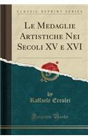 Le Medaglie Artistiche Nei Secoli XV E XVI (Classic Reprint)
