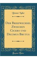 Der Briefwechsel Zwischen Cicero Und Decimus Brutus (Classic Reprint)