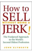 How to Sell Without Being a Jerk!: The Foolproof Approach to the World's Second Oldest Profession