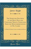 The Scripture Doctrine of the Most Holy and Undivided Trinity, Vindicated from the Misinterpretations of Dr. Clarke: To Which Is Prefixed a Letter to the Reverend Doctor (Classic Reprint)