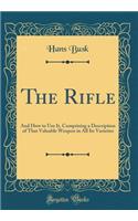 The Rifle: And How to Use It, Comprising a Description of That Valuable Weapon in All Its Varieties (Classic Reprint)