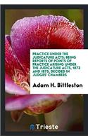 Practice Under the Judicature Acts; Being Reports of Points of Practice Arising Under the Judicature Acts, 1873 and 1875, Decided in Judges' Chambers