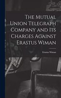 Mutual Union Telegraph Company and Its Charges Against Erastus Wiman [microform]