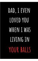 Dad, I Even Loved You When I Was Living In Your Balls: Blank Liked Journal and Notebook - Funny and Naughty Father's Day Gifts from Daughter, Son, Kids and Wife for Husband and Dad - Better Alternative f