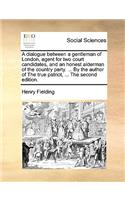 A Dialogue Between a Gentleman of London, Agent for Two Court Candidates, and an Honest Alderman of the Country Party. ... by the Author of the True Patriot, ... the Second Edition.