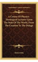 Course of Physico-Theological Lectures Upon the State of the World, from the Creation to the Deluge