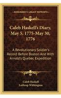 Caleb Haskell's Diary, May 5, 1775-May 30, 1776: A Revolutionary Soldier's Record Before Boston and with Arnold's Quebec Expedition