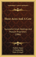 Three Acres And A Cow: Successful Small Holdings And Peasant Proprietors (1886)