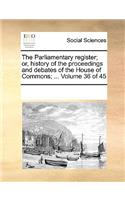 The Parliamentary Register; Or, History of the Proceedings and Debates of the House of Commons; ... Volume 36 of 45