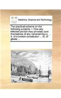 The practical scheme on the following subjects. I. How any infected person may privately cure themselves of any venereal injury, ... II. of a broken constitution ... III. of gleets ...