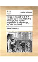 Tables of interest, at 3, 4, 4 1/2, and 5 per cent. From 1 to 365 days, in a regular progression of single days, ... By John Thomson, ...