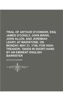 Trial of Arthur O'Connor, Esq. James O'Coigly, John Binns, John Allen, and Jeremiah Leary, at Maidstone, on Monday, May 21, 1798, for High-Treason. Ta