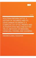 Holstein-Friesian Cattle. a History of the Breed and Its Development in America. a Complete List of All Private and Authenticated Milk and Butter Yields; Methods of Breeding, Handling, Feeding and Showing