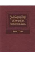 The Boy's Book of Sports and Games: Containing Rules and Directions for the Practice of the Principal Recreative Amusements of Youth - Primary Source Edition