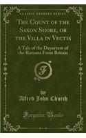 The Count of the Saxon Shore, or the Villa in Vectis: A Tale of the Departure of the Romans from Britain (Classic Reprint)