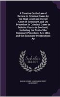 A Treatise on the Law of Review in Criminal Cases by the High Court and Circuit Court of Justiciary, and on Procedure in Criminal Cases in Inferior Courts in Scotland, Including the Text of the Summary Procedure, ACT, 1864, and the Summary Prosecut