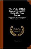 Works Of That Eminent Servant Of Christ, Mr. John Bunyan: Late Minister Of The Gospel And Pastor Of The Congregation At Bedford