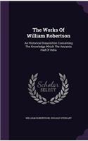 The Works Of William Robertson: An Historical Disquisition Concerning The Knowledge Which The Ancients Had Of India