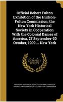 Official Robert Fulton Exhibition of the Hudson-Fulton Commission; the New York Historical Society in Coöperation With the Colonial Dames of America, 27 September-30 October, 1909 ... New York