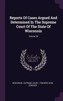 Reports Of Cases Argued And Determined In The Supreme Court Of The State Of Wisconsin; Volume 38