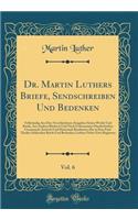 Dr. Martin Luthers Briefe, Sendschreiben Und Bedenken, Vol. 6: Vollständig Aus Den Verschiedenen Ausgaben Seiner Werke Und Briefe, Aus Andern Büchern Und Noch Unbenutzten Handschriften Gesammelt, Kritisch Und Hi