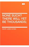 None Such? There Will Yet Be Thousands;