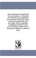 Constitution of the Reformed Church in America ... Embracing the Catechism, the Compendium, the Confession of Faith, the Canons of the Synod of Dordrecht, and the Liturgy. With An Appendix, Containing I Formulas For the Use of Churches, Ii. Rules F