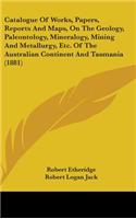 Catalogue Of Works, Papers, Reports And Maps, On The Geology, Paleontology, Mineralogy, Mining And Metallurgy, Etc. Of The Australian Continent And Tasmania (1881)