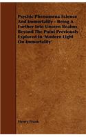 Psychic Phenomena Science And Immortality - Being A Further Into Unseen Realms Beyond The Point Previously Explored In 'Modern Light On Immortality'