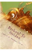 Broken! To Golden: Transform Your Troubles into Treasure Your Struggles into Joy!