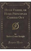 Hugh Fisher, or Home Principles Carried Out (Classic Reprint)