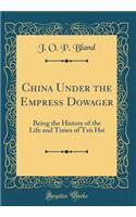 China Under the Empress Dowager: Being the History of the Life and Times of Tzù Hsi (Classic Reprint)