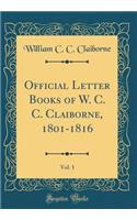 Official Letter Books of W. C. C. Claiborne, 1801-1816, Vol. 1 (Classic Reprint)