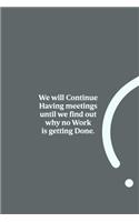 We will Continue Having meetings until we find out why no Work is getting Done.