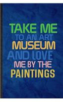 Take Me to an Art Museum and Love Me by the Paintings: Funny Blank Lined History Exhibit Museum Notebook/ Journal, Graduation Appreciation Gratitude Thank You Souvenir Gag Gift, Novelty Cute Graphic 110 