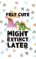 Felt Cute Might Extinct Later: Notebook Journal Composition Blank Lined Diary Notepad 120 Pages Paperback Colors Footprints Dinosaur
