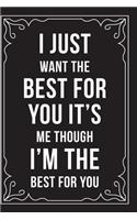 I Just Want the Best for You It's Me Though I'm the Best for You: This 6"X9" journal features funny relationship quotes, makes great gift idea for Valentines Day, or Anniversary, 6"X9" 100 pages.