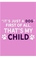 It's Just A Dog First Of All That's My Child: Blank Lined Notebook Journal: Gifts For Dog Lovers Him Her 6x9 - 110 Blank Pages - Plain White Paper - Soft Cover Book
