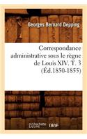 Correspondance Administrative Sous Le Règne de Louis XIV. T. 3 (Éd.1850-1855): (Histoire)