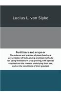 Fertilizers and Crops or the Science and Practice of Plant-Feeding a Presentation of Facts, Giving Practical Methods for Using Fertilizers in Crop Growing, with Special Emphasis on the Reasons Underlying Their Use, and on the Conditions of Their Gr