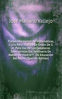 Tratado Elemental De Matematicas, 2 (1ra Part): Escrito De Orden De S.m. Para Uso De Los Caballeros Seminaristas Del Seminario De Nobles De Madrid Y . De Educacion Del Reyno (Spanish Edition)