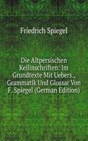 Die Altpersischen Keilinschriften: Im Grundtexte Mit Uebers., Grammatik Und Glossar Von F. Spiegel (German Edition)