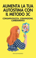 Aumenta la tua Autostima con il Metodo 3C: Consapevolezza, Convinzione, Cambiamento: Costruisci una fiducia solida in te stesso e realizza il tuo potenziale