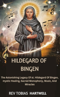 Hildegard of Bingen: The Astonishing Legacy Of st. Hildegard Of Bingen, Mystic Healing, Sacred Monophony, Music, And Miracles