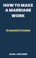 How to Make a Marriage Work: 16 Essential Principles
