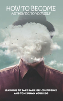 How To Become Authentic To Yourself: Learning To Take Back Self-Confidence And Tone Down Your Ego: How To Avoid Chaos On Brains