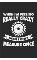 When I'm Feeling Really Crazy Then I Only Measure Once: Holzarbeit Notizbuch für Tischler, Schreiner, Holzarbeiter, Zimmermänner & Holzfäller Punktkariert