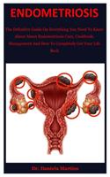 Endometriosis: The Definitive Guide On Everything You Need To Know About About Endometriosis Cure, Cookbook, Management And How To Completely Get Your Life Back