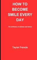 How to Become Smile Every Day: The antidotes of sadness and failure