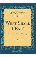 What Shall I Eat?: A Manual of Rational Feeding (Classic Reprint)